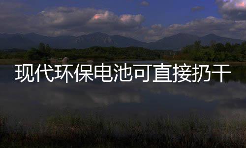 现代电池道吗环保干垃你知可直接扔圾桶