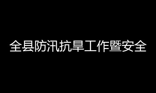 议召会会工作委员抗旱开暨安减灾救灾全县全生防汛防灾产和